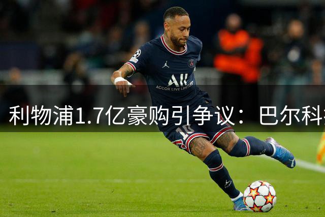 利物浦1.7亿豪购引争议：巴尔科拉能否扛起红军右路大旗？