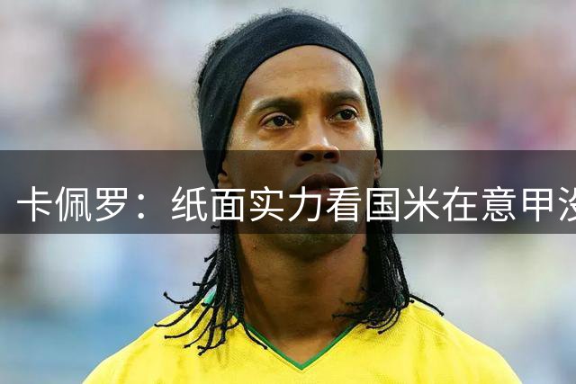 卡佩罗：纸面实力看国米在意甲没对手，欧冠最低目标是八强