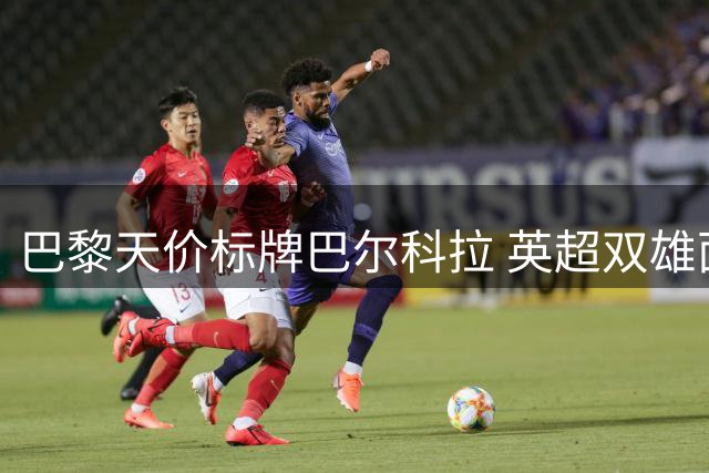 巴黎天价标牌巴尔科拉 英超双雄面临转会考验