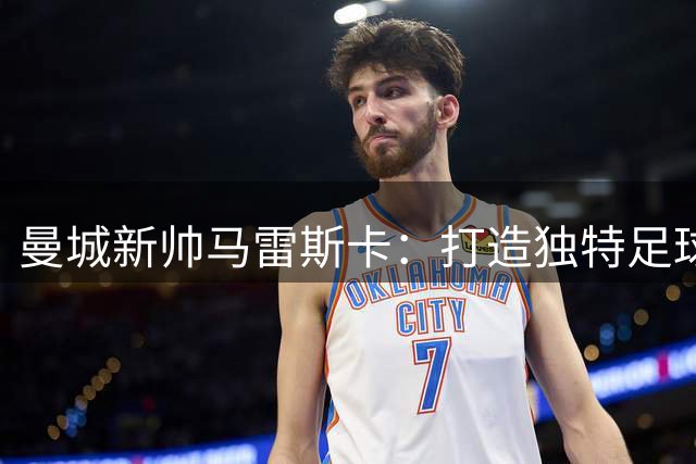 曼城新帅马雷斯卡：打造独特足球哲学比复制瓜迪奥拉更重要