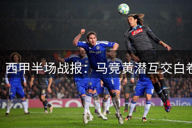 西甲半场战报：马竞黄潜互交白卷 格鲁吉亚前锋屡次威胁球门