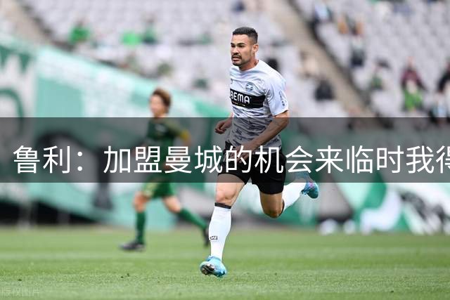 鲁利：加盟曼城的机会来临时我得抓住，每个人都说我必须来